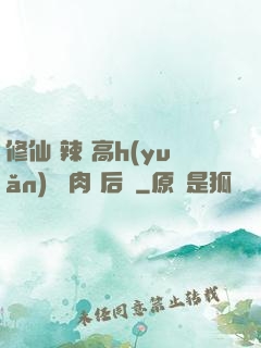 修仙 辣 高h(yuǎn) 濃肉 后宮